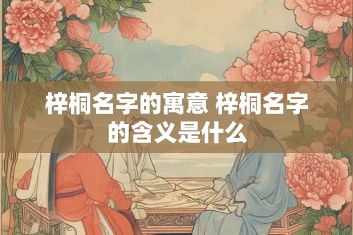 梓桐名字的寓意 梓桐名字的含义是什么