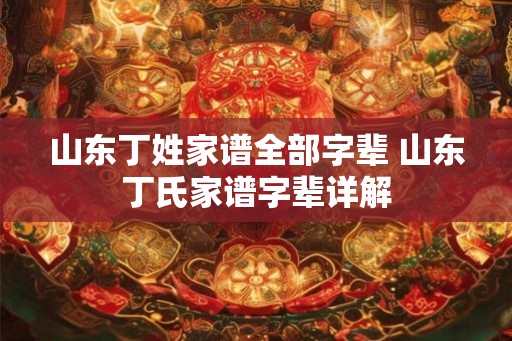 山东丁姓家谱全部字辈 山东丁氏家谱字辈详解 山东丁姓家谱全部字辈 山东丁氏家谱字辈详解