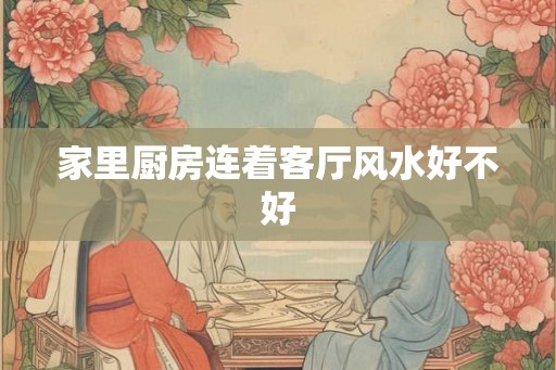 家里厨房连着客厅风水好不好