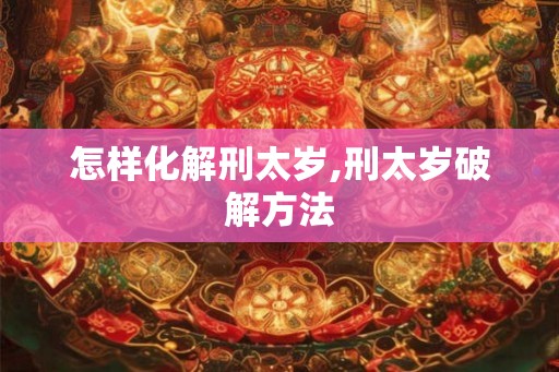 怎样化解刑太岁,刑太岁破解方法