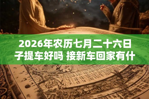 2026年农历七月二十六日子提车好吗 接新车回家有什么规矩