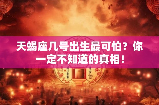天蝎座几号出生最可怕？你一定不知道的真相！