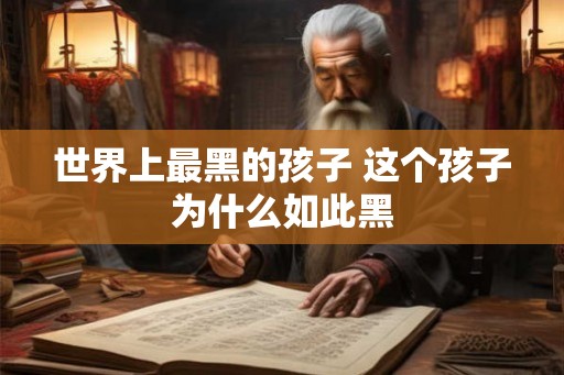 世界上最黑的孩子 这个孩子为什么如此黑