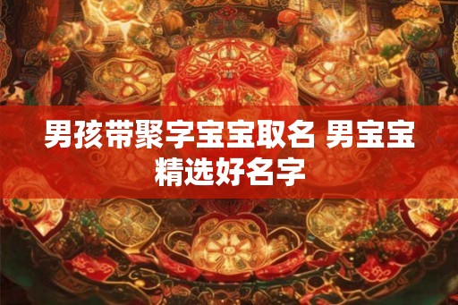 男孩带聚字宝宝取名 男宝宝精选好名字 男孩带聚字宝宝取名 男宝宝精选好名字