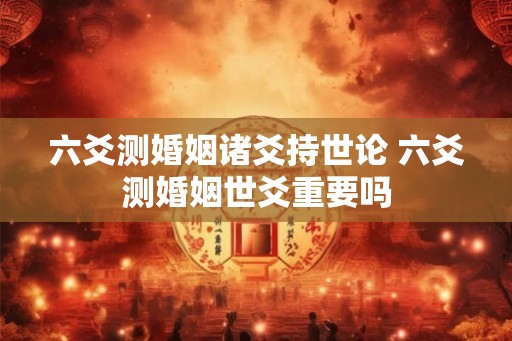 六爻测婚姻诸爻持世论 六爻测婚姻世爻重要吗