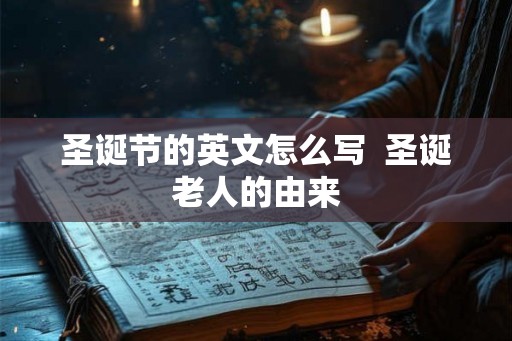 圣诞节的英文怎么写 圣诞老人的由来 圣诞节的英文怎么写 圣诞老人的由来