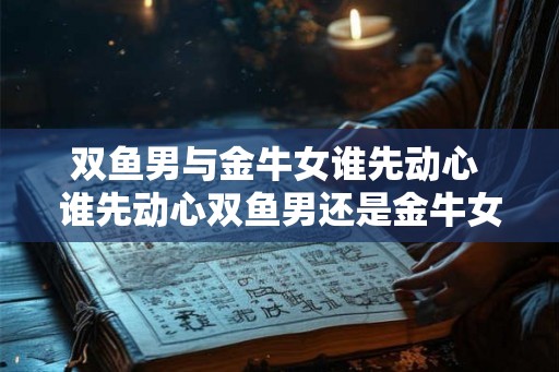 双鱼男与金牛女谁先动心 谁先动心双鱼男还是金牛女