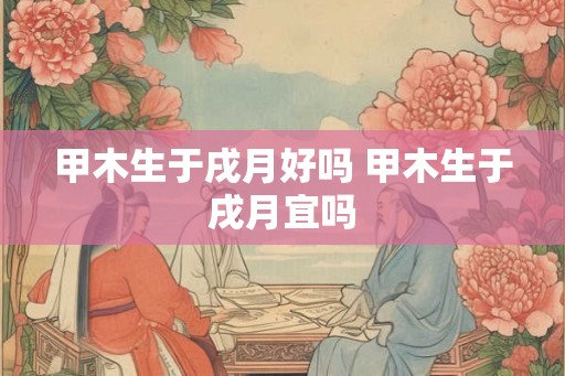 甲木生于戌月好吗 甲木生于戌月宜吗
