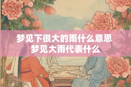 梦见下很大的雨什么意思 梦见大雨代表什么
