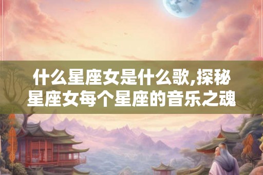什么星座女是什么歌,探秘星座女每个星座的音乐之魂