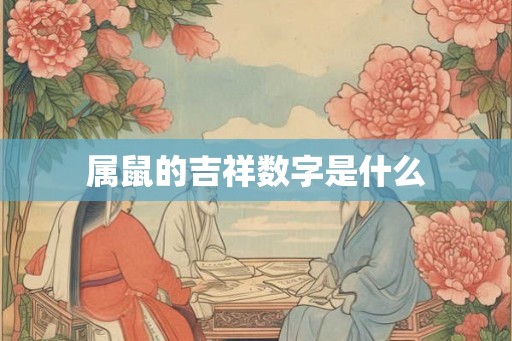 属鼠的吉祥数字是什么 属鼠的吉祥数字是什么