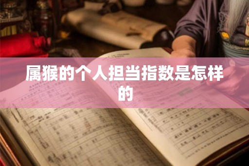 属猴的个人担当指数是怎样的 属猴的个人担当指数是怎样的