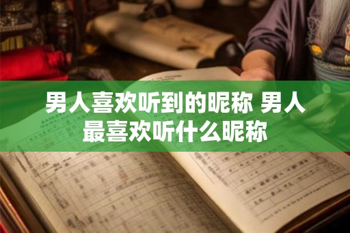 男人喜欢听到的昵称 男人最喜欢听什么昵称