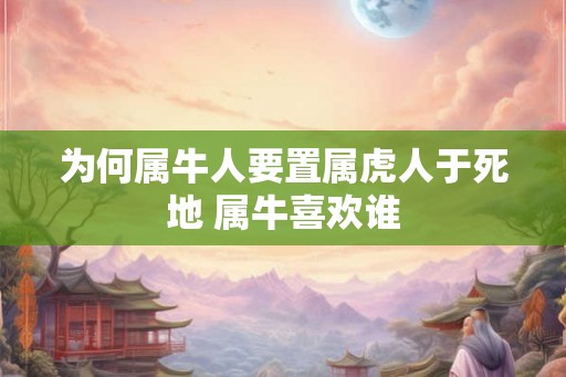 为何属牛人要置属虎人于死地 属牛喜欢谁 为何属牛人要置属虎人于死地 属牛喜欢谁