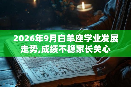 2026年9月白羊座学业发展走势,成绩不稳家长关心