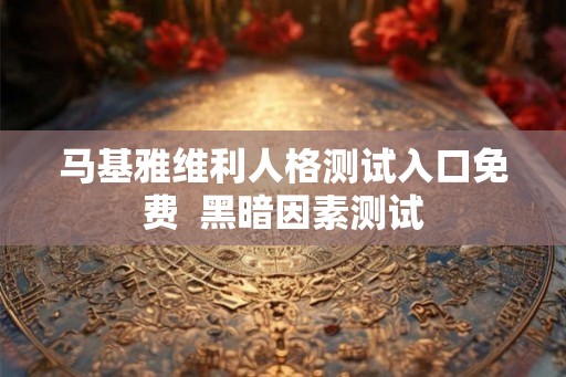 马基雅维利人格测试入口免费  黑暗因素测试