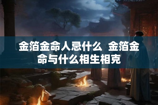 金箔金命人忌什么  金箔金命与什么相生相克