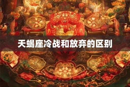 天蝎座冷战和放弃的区别