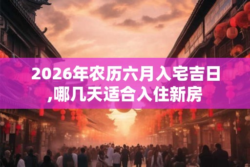 2026年农历六月入宅吉日,哪几天适合入住新房