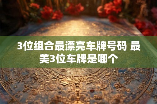 3位组合最漂亮车牌号码 最美3位车牌是哪个