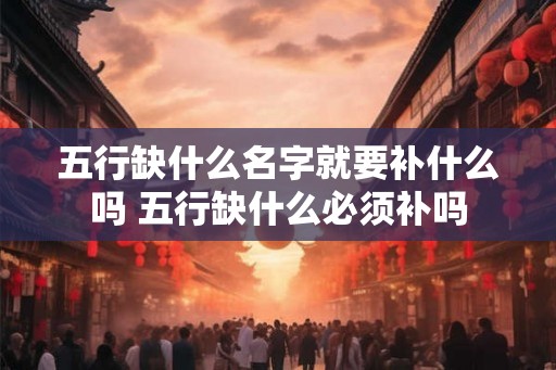 五行缺什么名字就要补什么吗 五行缺什么必须补吗 五行缺什么名字就要补什么吗 五行缺什么必须补吗