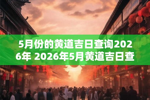 5月份的黄道吉日查询2026年 2026年5月黄道吉日查询