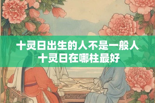 十灵日出生的人不是一般人 十灵日在哪柱最好