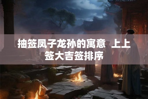 抽签凤子龙孙的寓意  上上签大吉签排序