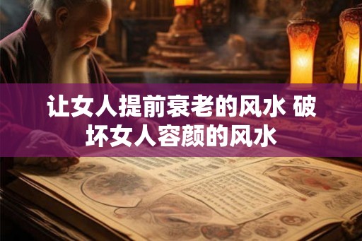 让女人提前衰老的风水 破坏女人容颜的风水