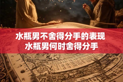 水瓶男不舍得分手的表现 水瓶男何时舍得分手