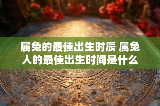属兔的最佳出生时辰 属兔人的最佳出生时间是什么