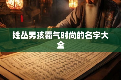 姓丛男孩霸气时尚的名字大全