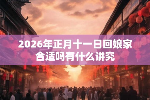 2026年正月十一日回娘家合适吗有什么讲究