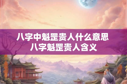 八字中魁罡贵人什么意思 八字魁罡贵人含义 八字中魁罡贵人什么意思 八字魁罡贵人含义
