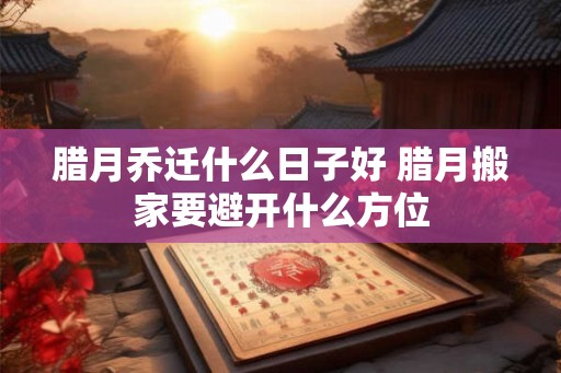 腊月乔迁什么日子好 腊月搬家要避开什么方位