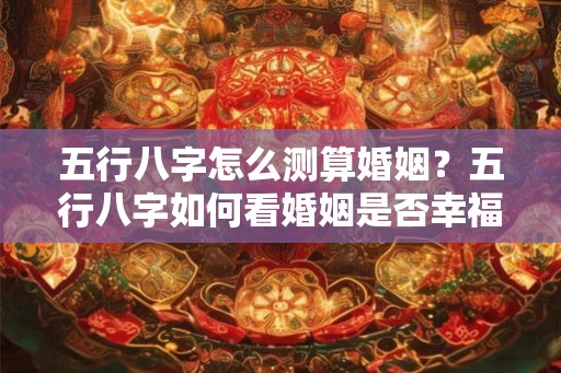 五行八字怎么测算婚姻?五行八字如何看婚姻是否幸福? 五行八字怎么测算婚姻?五行八字如何看婚姻是否幸福?