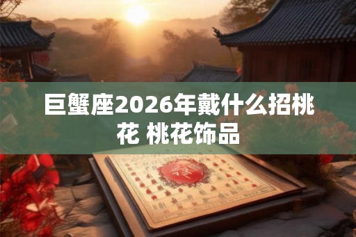 巨蟹座2026年戴什么招桃花 桃花饰品 巨蟹座2026年戴什么招桃花 桃花饰品