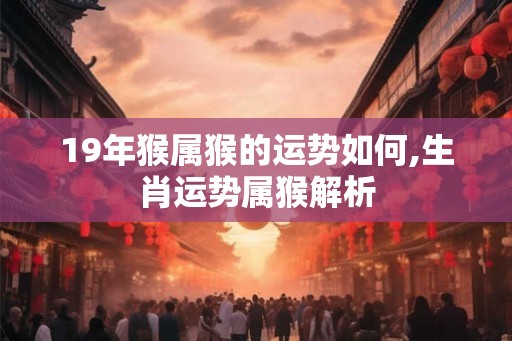 19年猴属猴的运势如何,生肖运势属猴解析