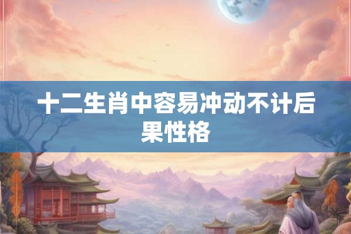 十二生肖中容易冲动不计后果性格