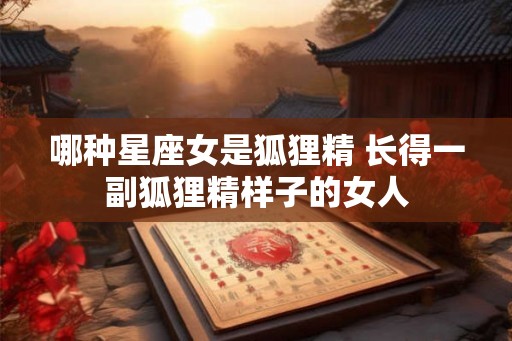 哪种星座女是狐狸精 长得一副狐狸精样子的女人