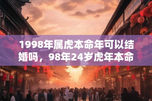 1998年属虎本命年可以结婚吗，98年24岁虎年本命年结婚会怎样