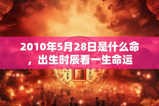 2010年5月28日是什么命，出生时辰看一生命运