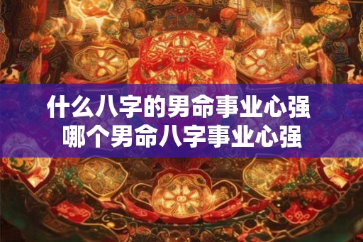 什么八字的男命事业心强 哪个男命八字事业心强
