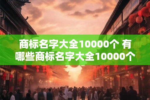 商标名字大全10000个 有哪些商标名字大全10000个