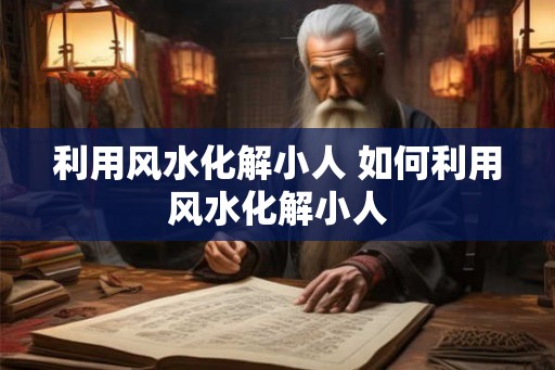 利用风水化解小人 如何利用风水化解小人 利用风水化解小人 如何利用风水化解小人