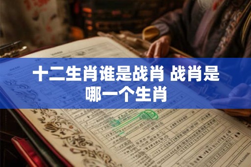 十二生肖谁是战肖 战肖是哪一个生肖