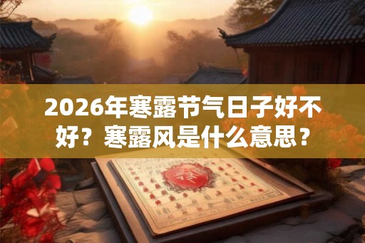 2026年寒露节气日子好不好?寒露风是什么意思? 2026年寒露节气日子好不好?寒露风是什么意思?