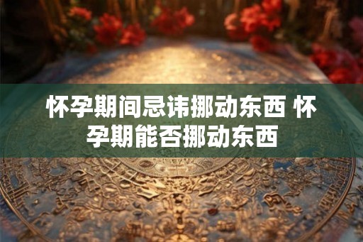 怀孕期间忌讳挪动东西 怀孕期能否挪动东西