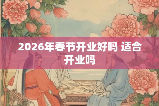 2026年春节开业好吗 适合开业吗