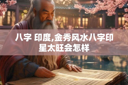 八字 印度,金秀风水八字印星太旺会怎样